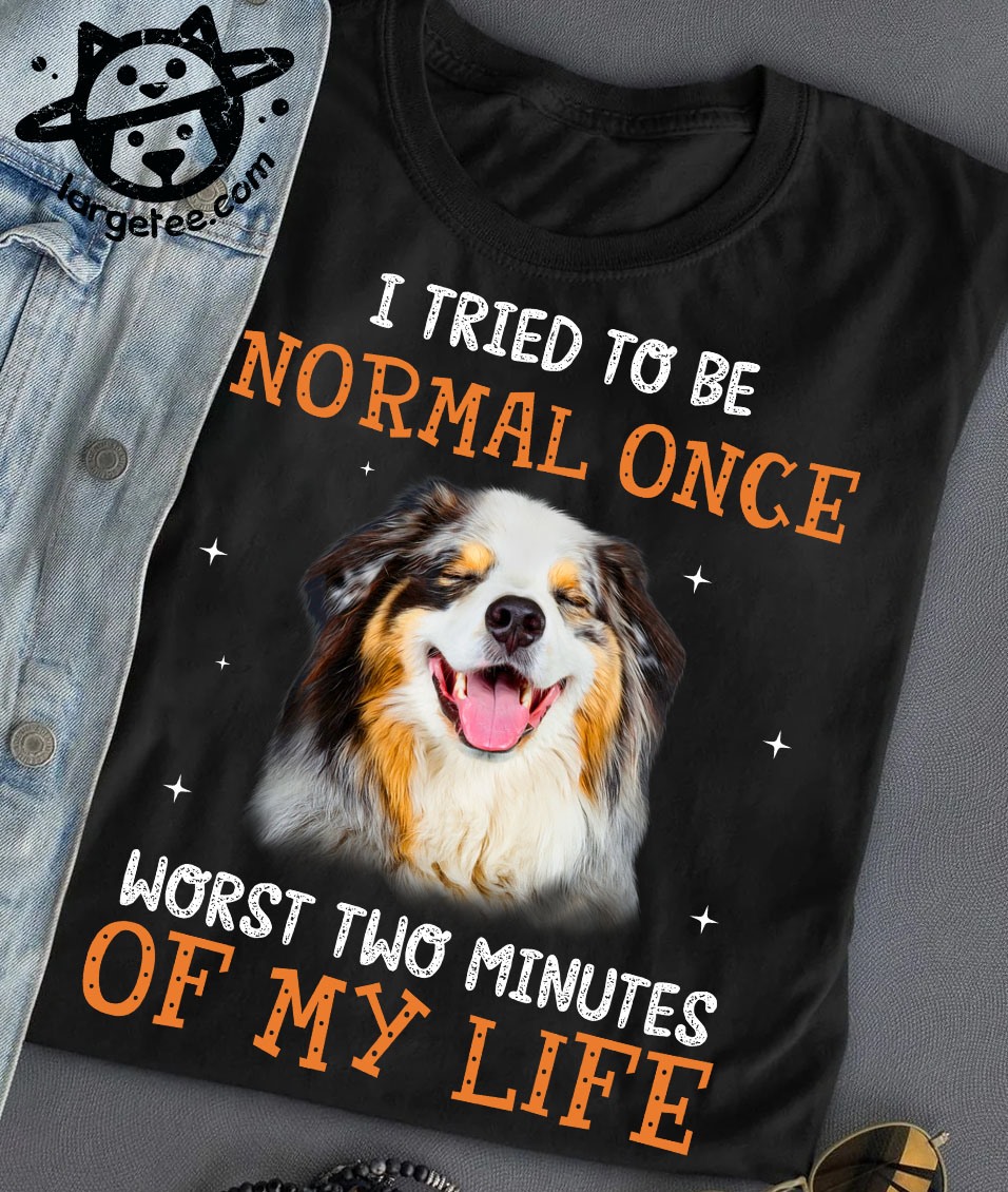 I tried to be normal once worst two minutes of my life - australian shepherd