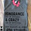 Ignorance can be educated and crazy can be medicated but there's no cure for stupid