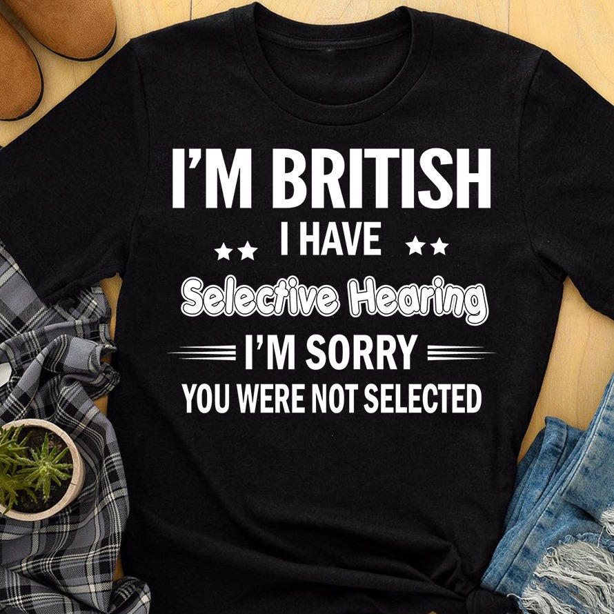 I'm British I have selective hearing I'm sorry you were not selected
