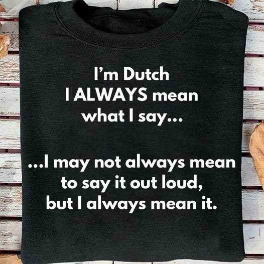 I'm Dutch I always mean what I say I may not always mean to say it out loud, but I always mean it
