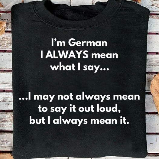 I'm German I always mean what I say I may not always mean to say it out loud, but I always mean it