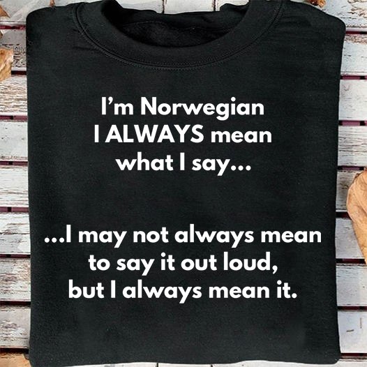 I'm Norwegian I always mean what I say I may not always mean to say it out loud, but I always mean it
