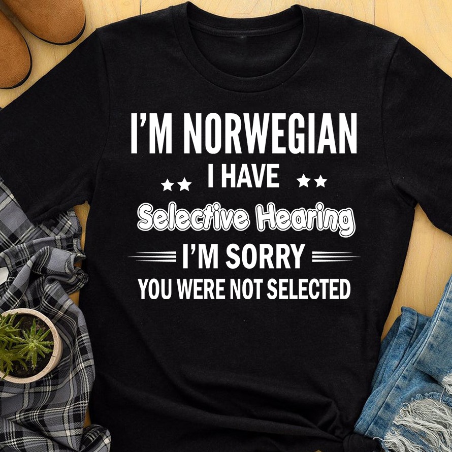 I'm Norwegian I have selective hearing I'm sorry you were not selected