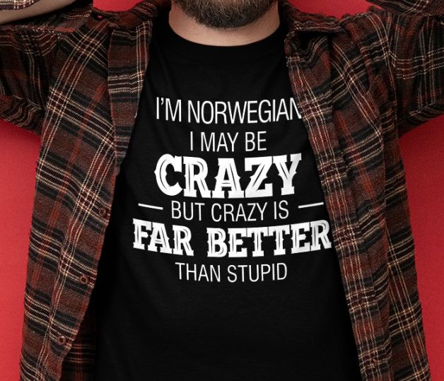 I'm Norwegian I may be crazy but crazy is far better than stupid