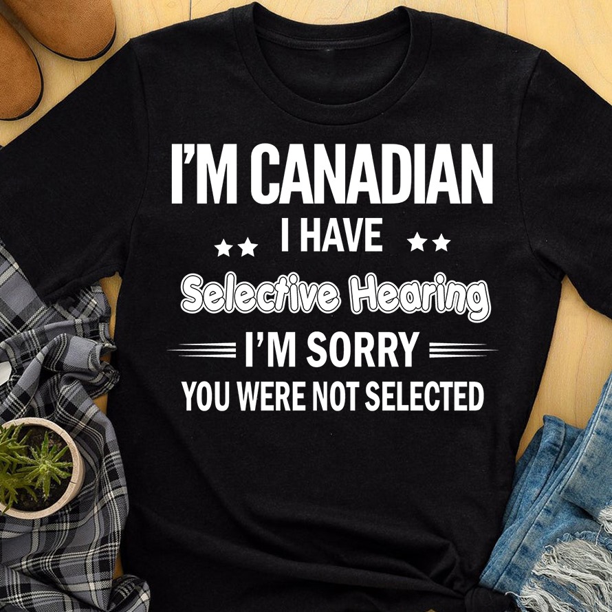 I'm a Canadian I have selective hearing I'm sorry you were not selected