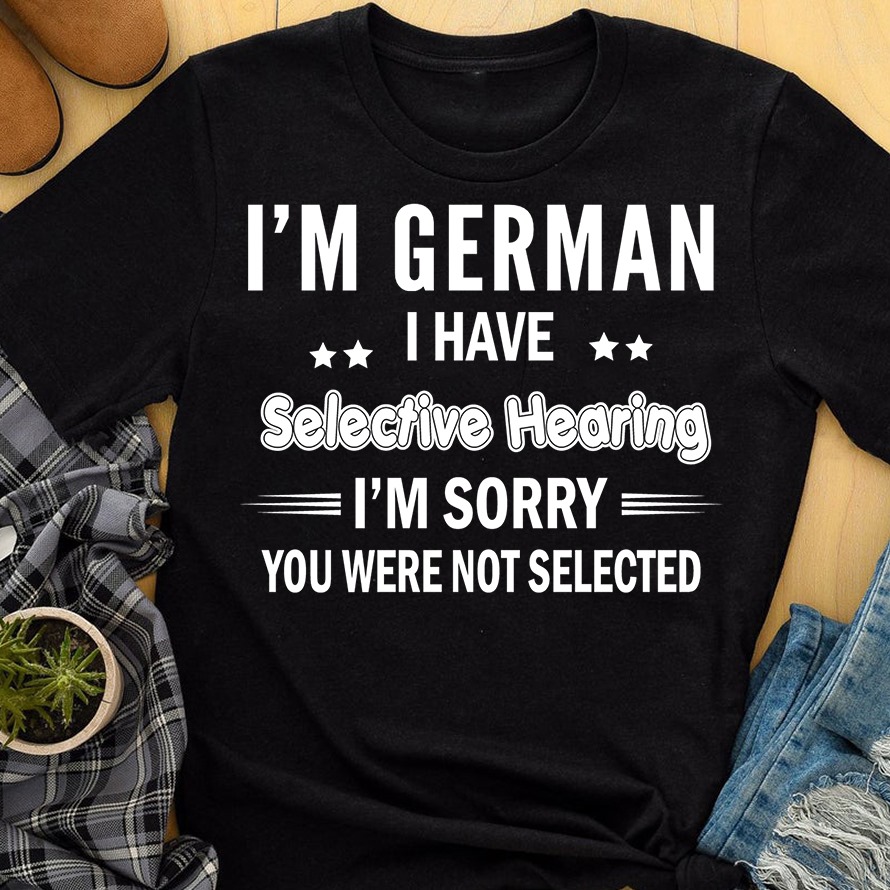 I'm a German I have selective hearing I'm sorry you were not selected