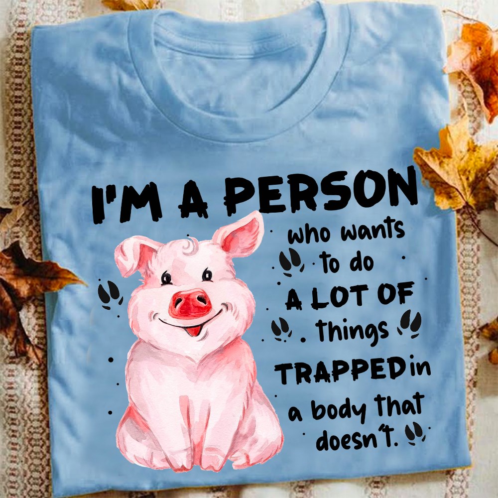 I'm a person who wants to do a lot of things trapped in a body that doesn't - Pig lover
