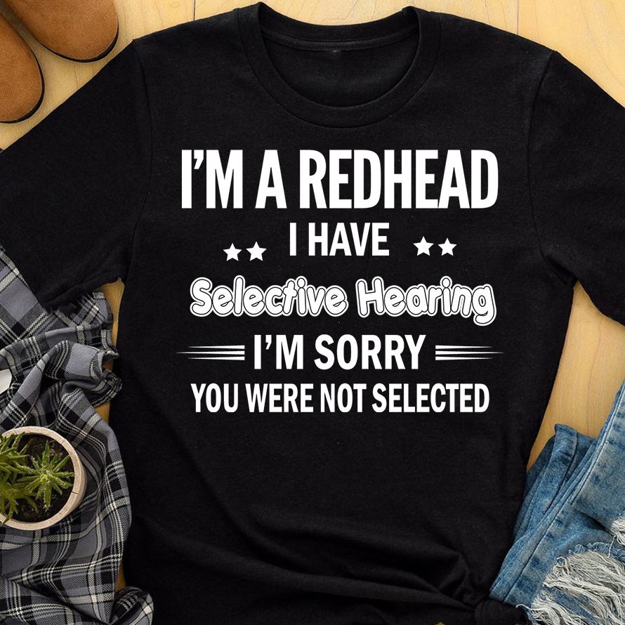 I'm a redhead I have selective hearing I'm sorry you were not selected