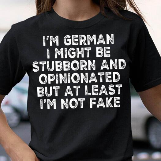 I'm german I might be stubborn and opinionated but at least I'm not fake