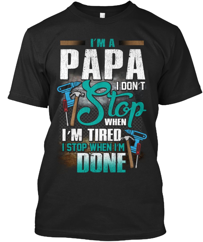 I'm papa I don't stop when I'm tired I stop when I'm done - Papa the mechinist
