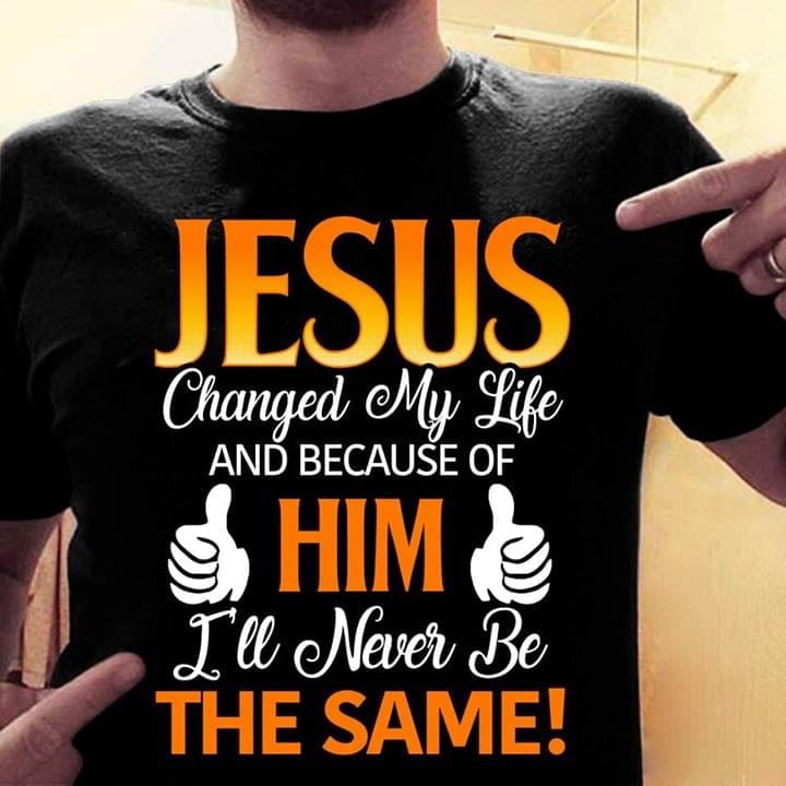 Jesus changed my life and because of him I'll never be the same
