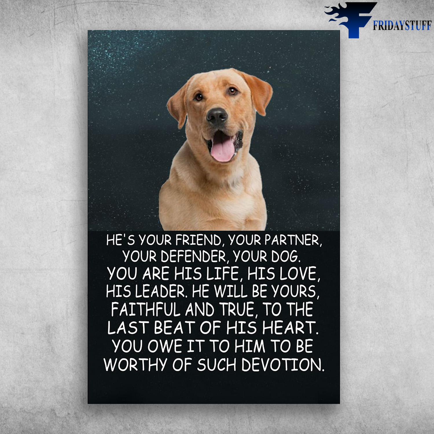 Labrador Dog - He's Your Friend, Your Partner, Your Defender, Your Dog, You Are His Life, His Love, His Leader, He Will Be Yours, Faithful And True, To The Last Of His Heart, You Owe It To Him, To Be Worthy Of Such Devotion
