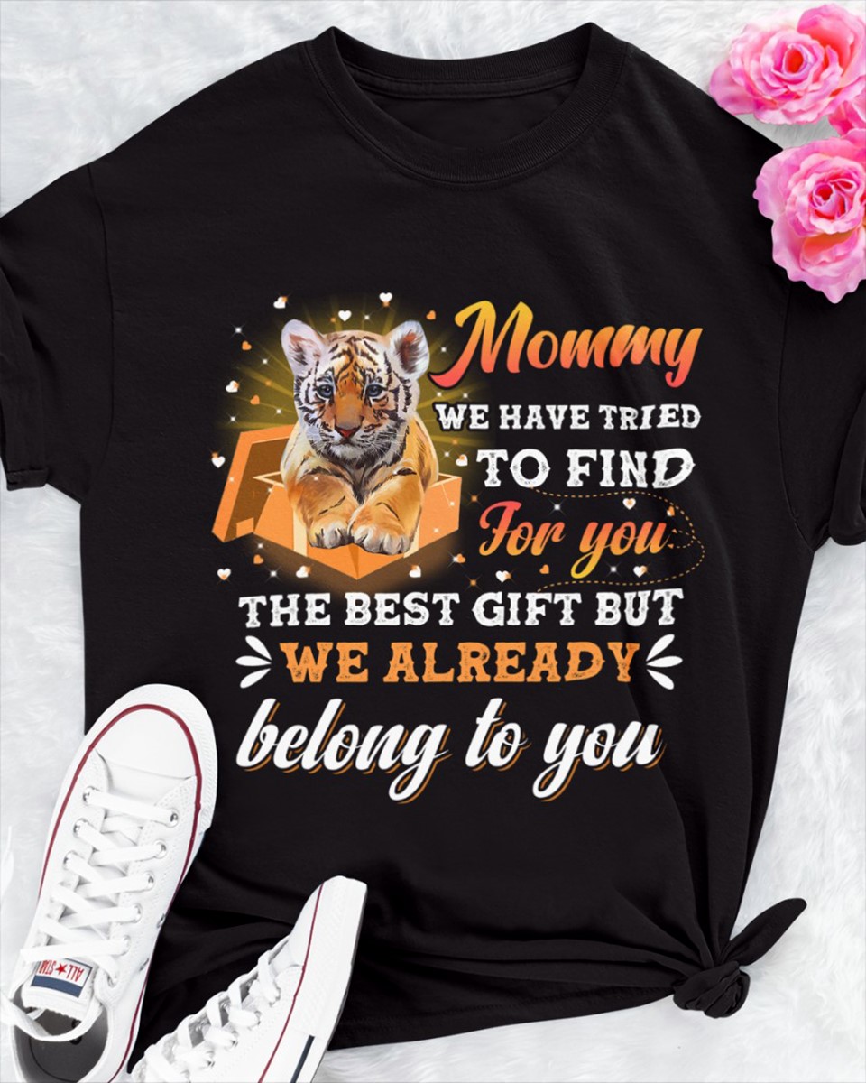 Mommy we have tried to find for you the best gift but we already belong to you - Tiger