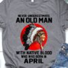 Never under estimate an old man with native blood who was born in April - Native American