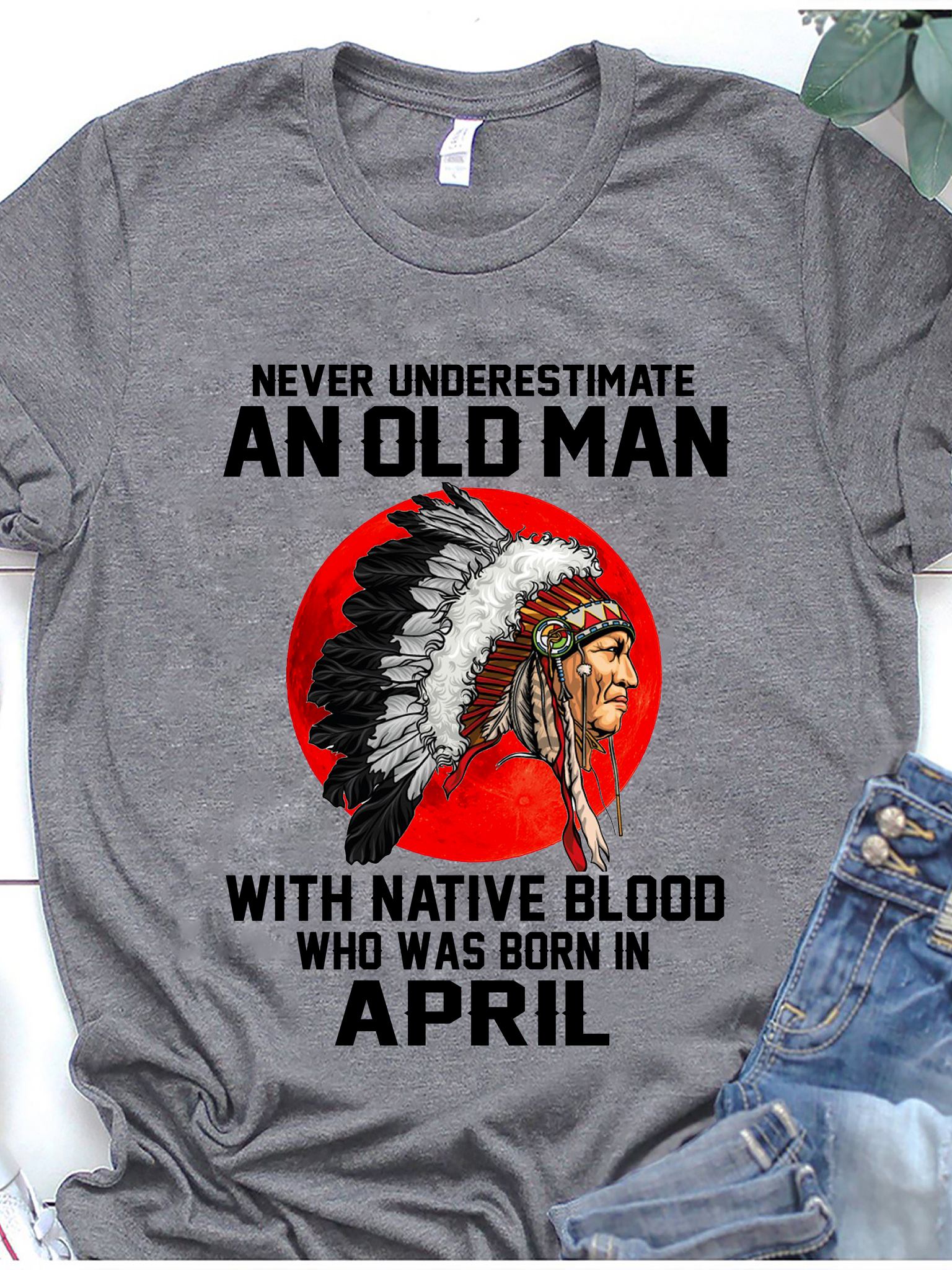 Never under estimate an old man with native blood who was born in April - Native American