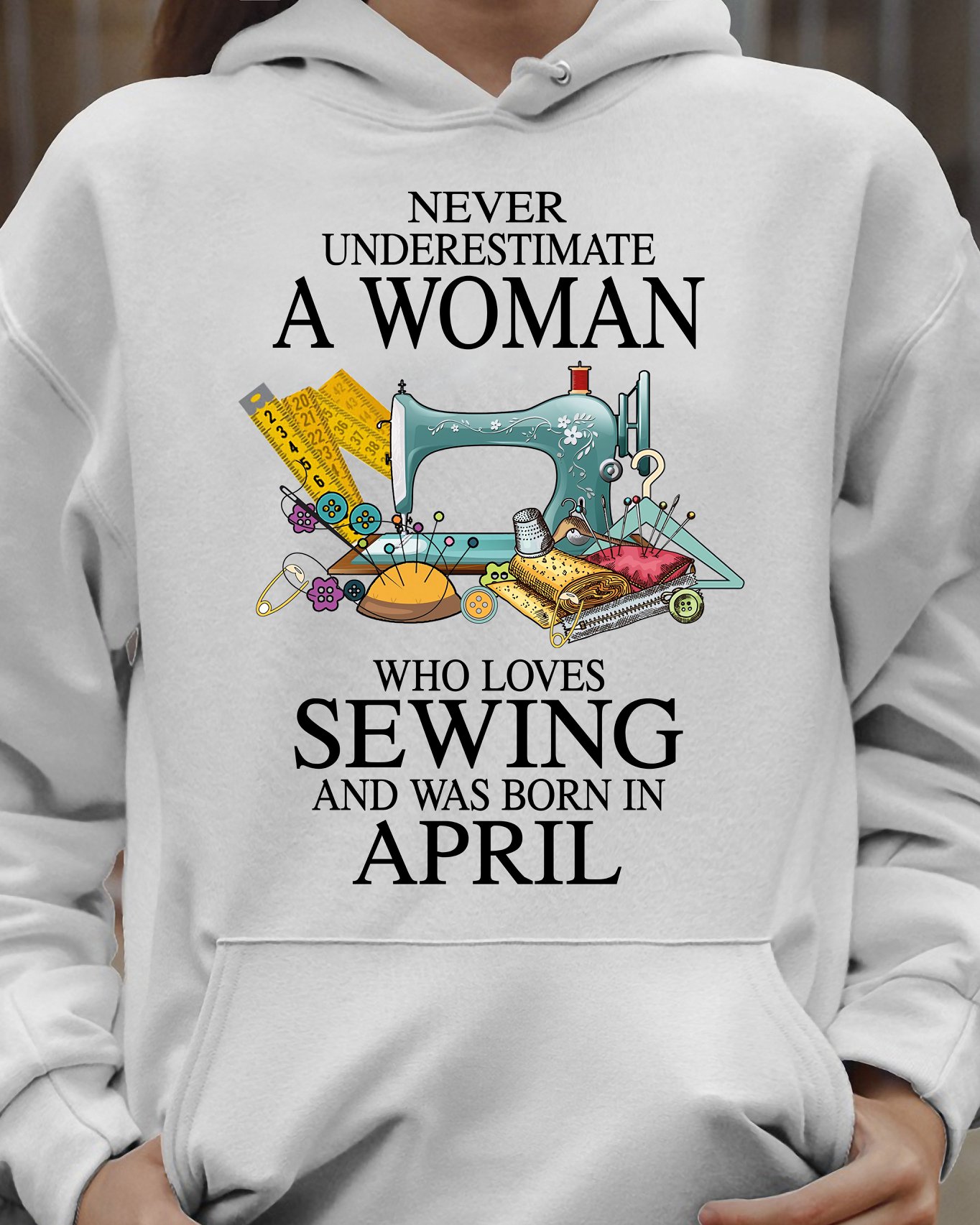 Never underestimate a woman who loves sewing and was born in April - Sewing lover