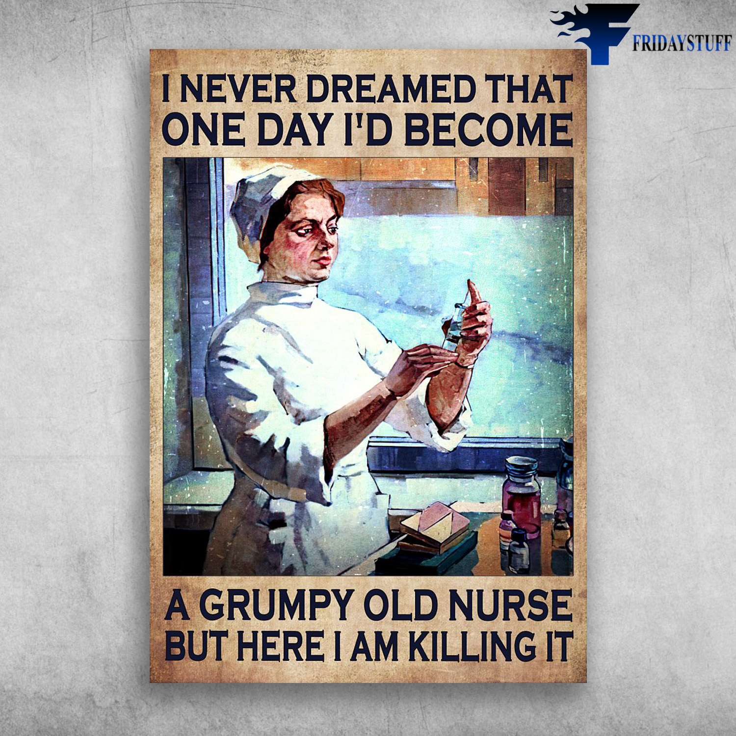 Nurse - I Never Dreamed That, Once Day, I'd Become A Grumpy Old Nurse, But Here I Am Killing It