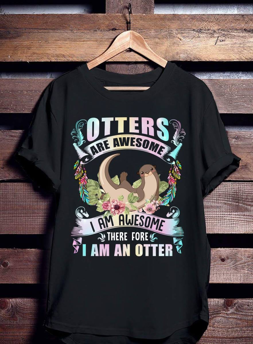 Otters are awesome I am awesome there fore I am an otter - Otter lover
