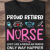 Proud retired nurse just like a regular nurse only way happier - Happy nurse