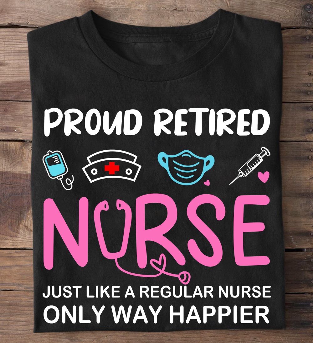 Proud retired nurse just like a regular nurse only way happier - Happy nurse
