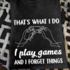 That's what I do I play games and I forget things - Love playing game