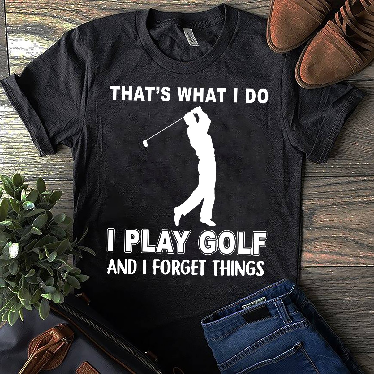 That's what I do I play golf and I forget things