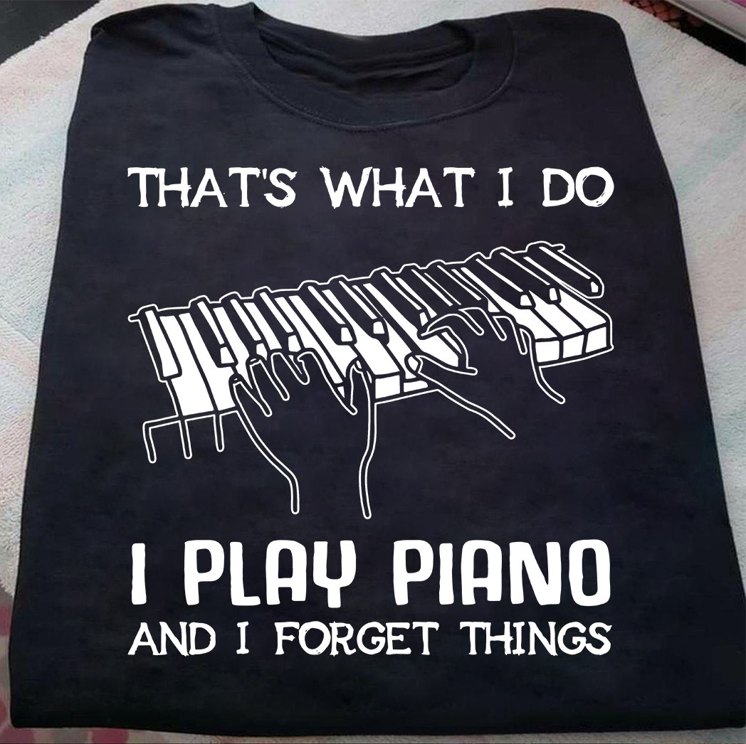 That's what I do I play piano and I forget things