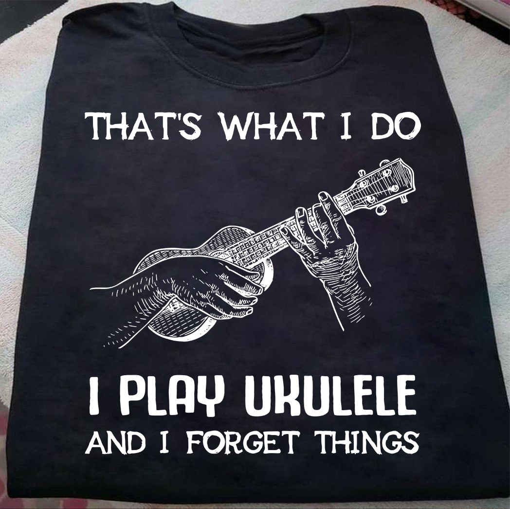 That's what I do I play ukulele and I forget things