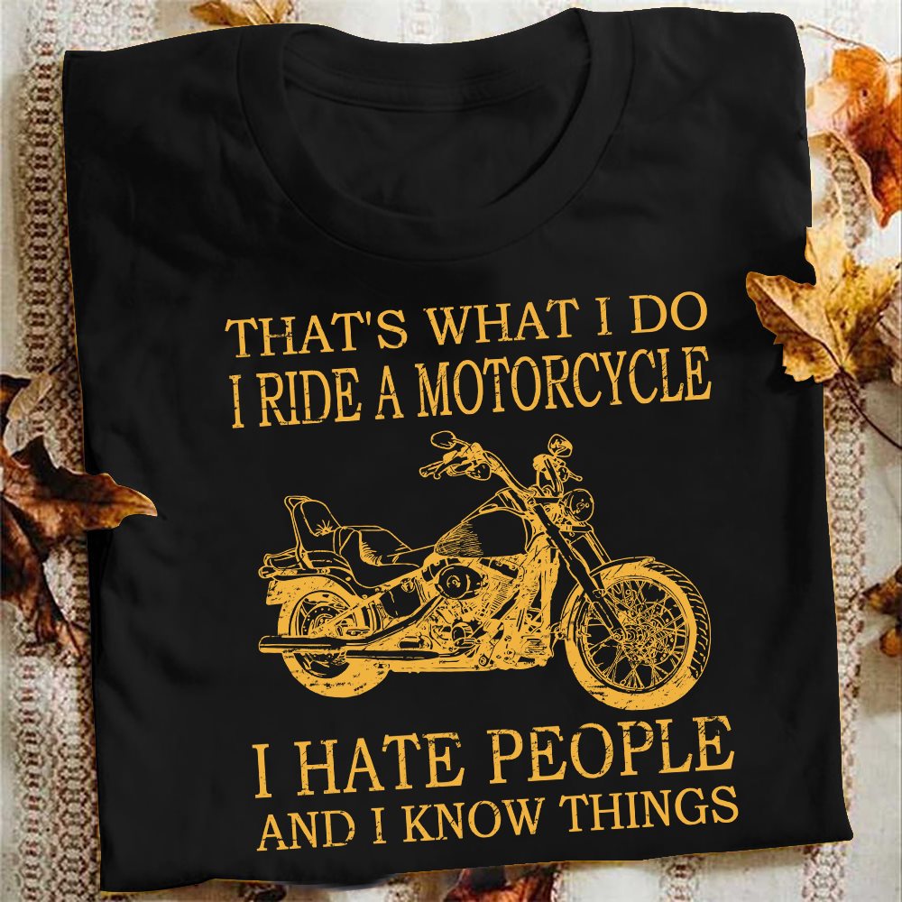 That's what i do I ride a motorcycle I hate people and I know things