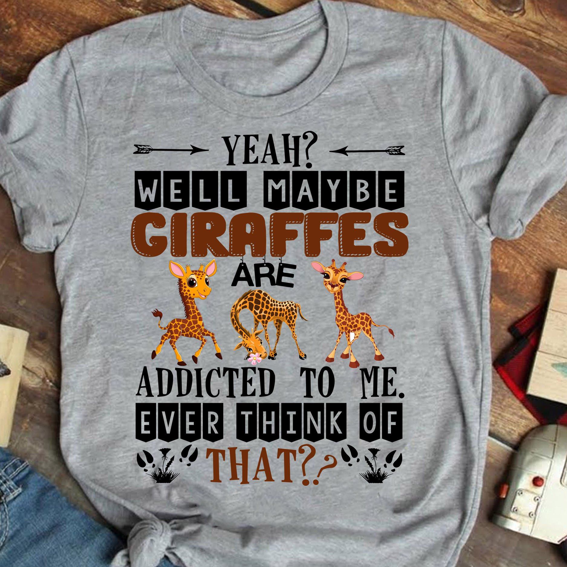 Yeah well maybe giraffe are addicted to me ever think of that - Giraffe lover
