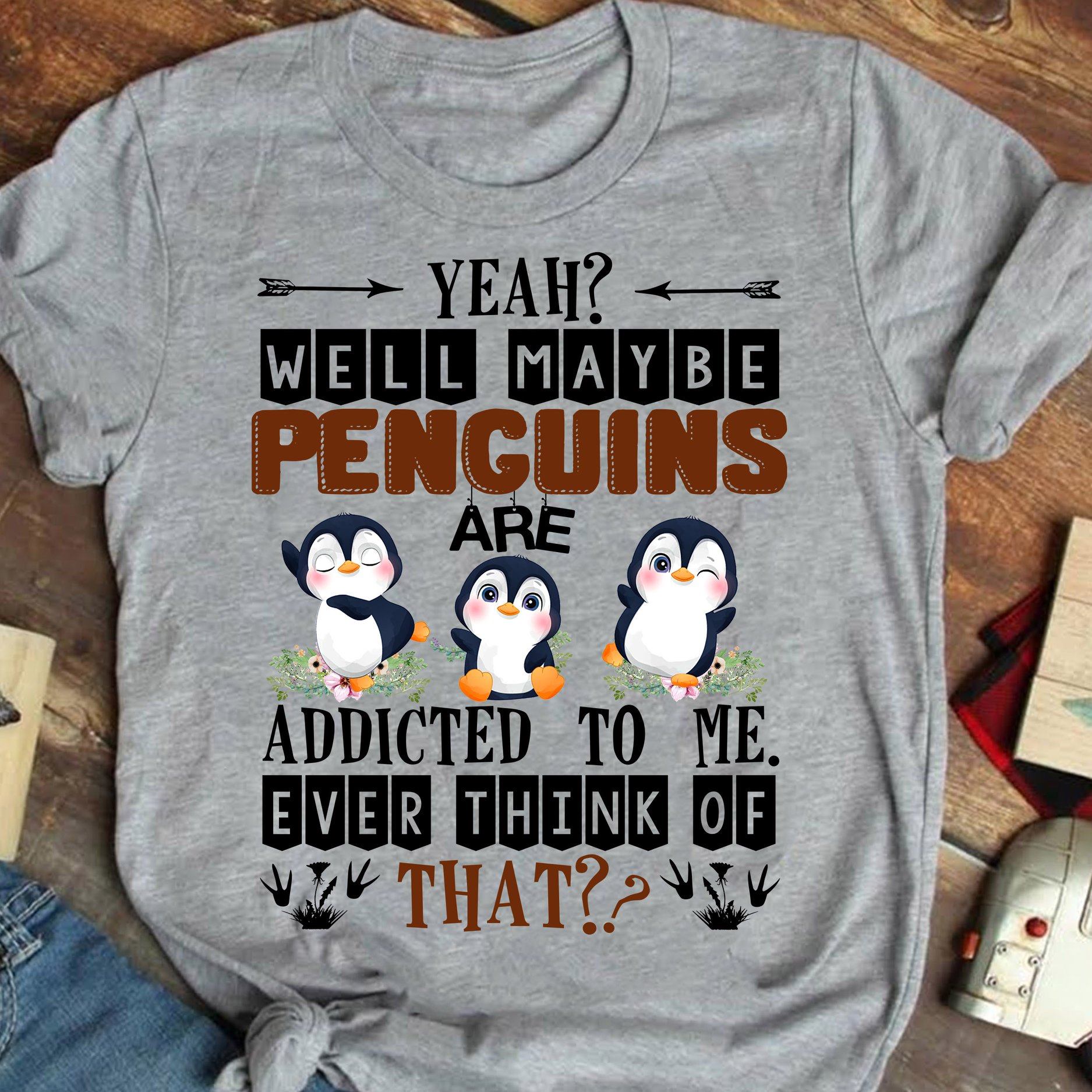Yeah well maybe penguins are addicted to me ever think of that - Penguin lover