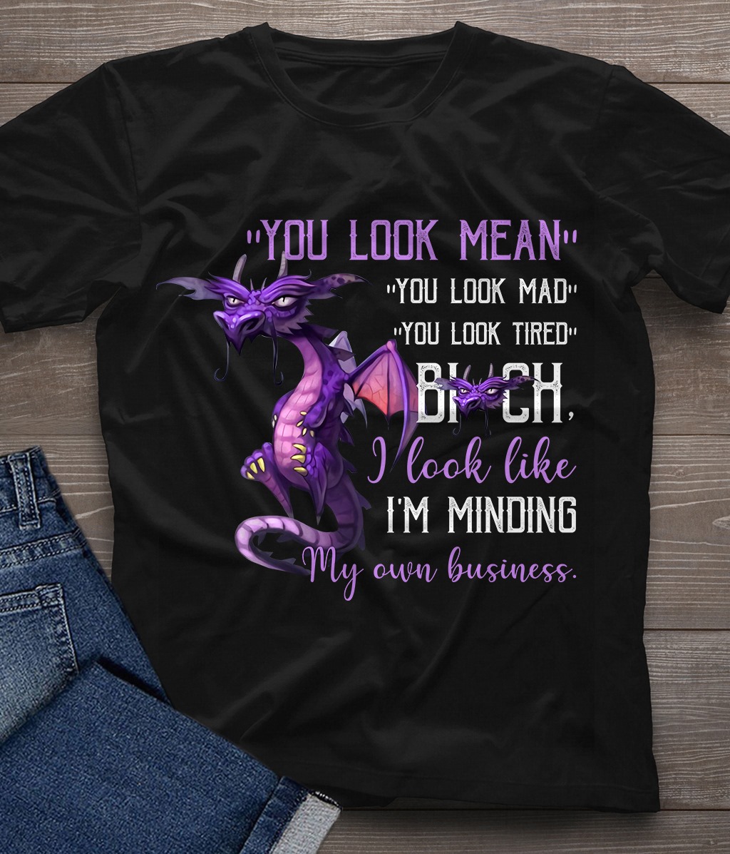 You look mean you look mad you look tired bitch I look like I'm minding my own buisiness - Dragon lover