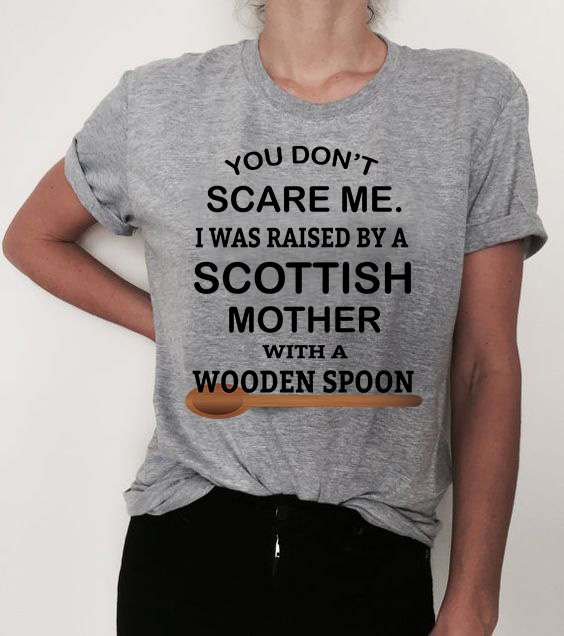 You don't scare me i was raised by a scottish mother with a wooden spoon