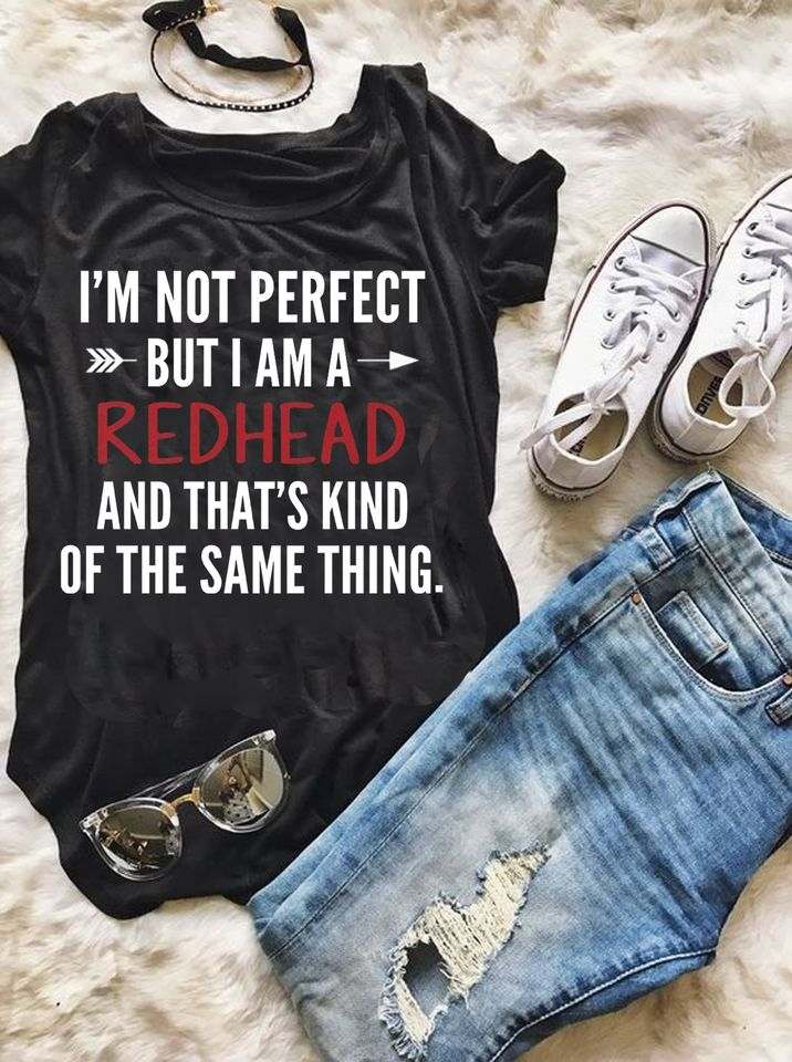 I'm not perfect but i am redhead and that's kind of the same thing