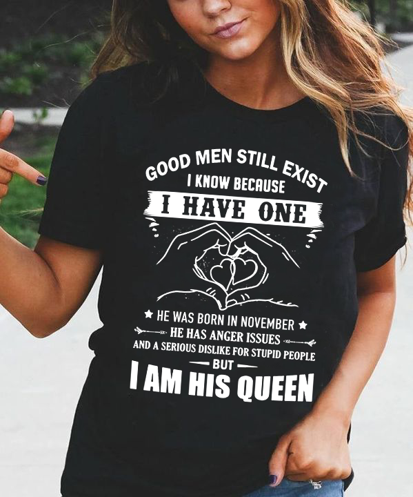 Good men still exist i know because i have one he was born in november, i am his queen
