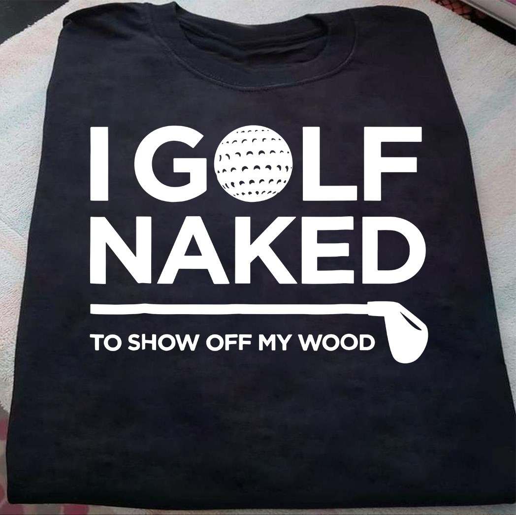 I golf naked to show off my wood