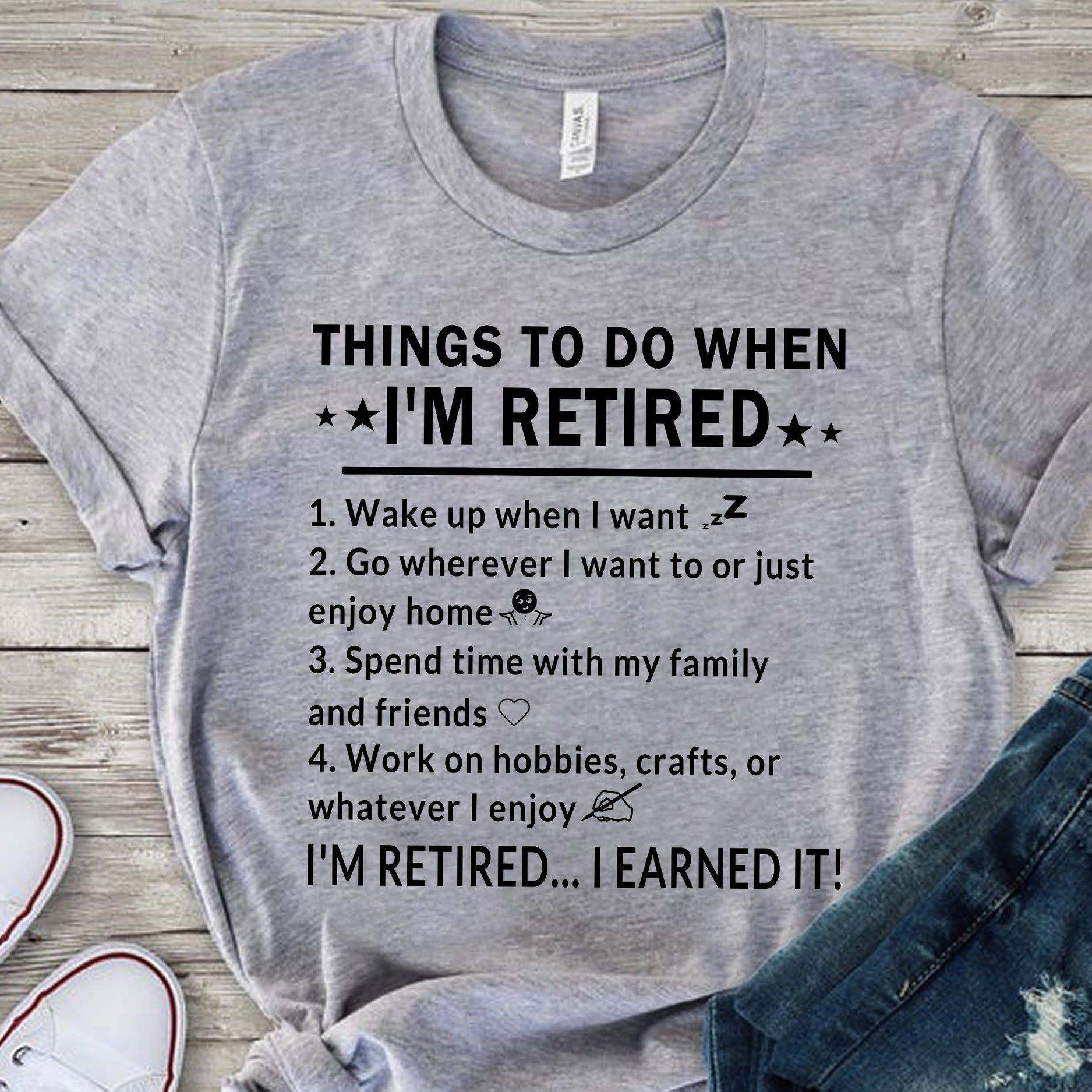 Things to do when I'm retired wake up when i want i'm retired i earned it