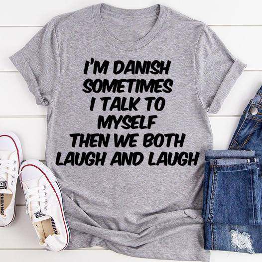 I'm danish sometimes i talk to myself then we both laugh and laugh