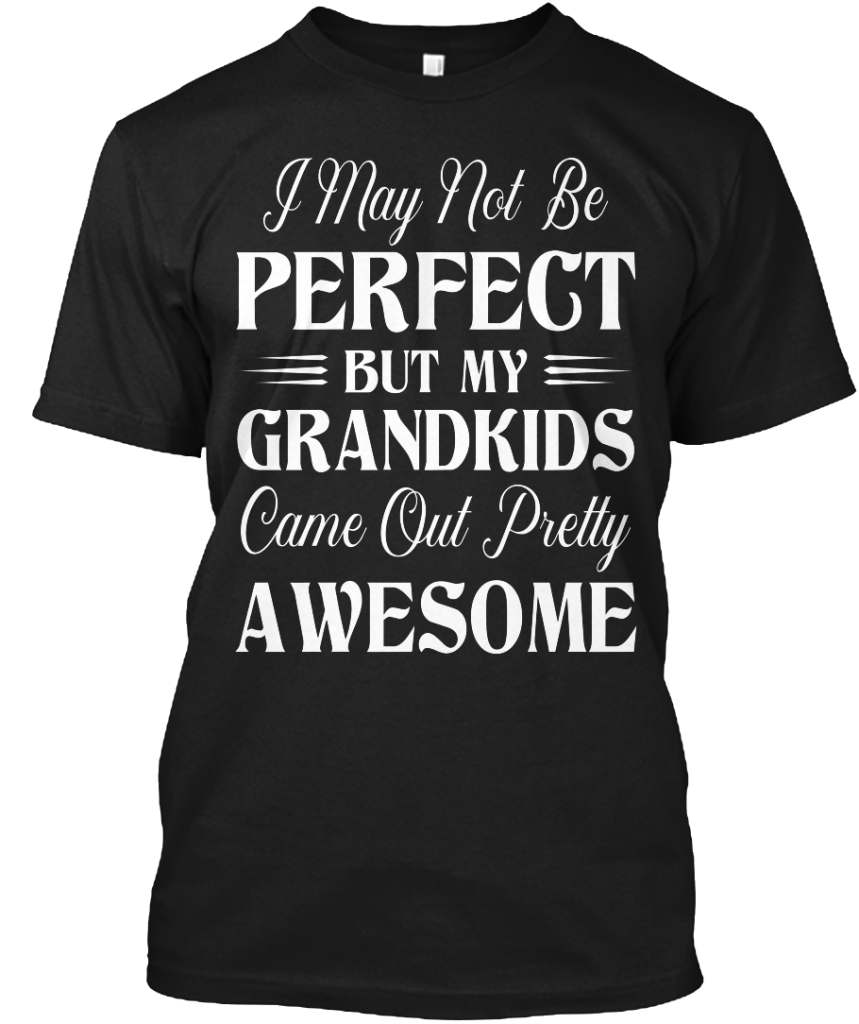 I may not be perfect but my grandkids came out pretty a wesome