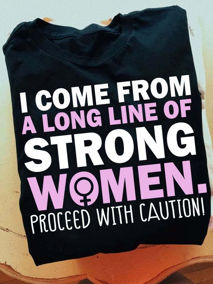 I come from a long line of strong wo men proceed with caution