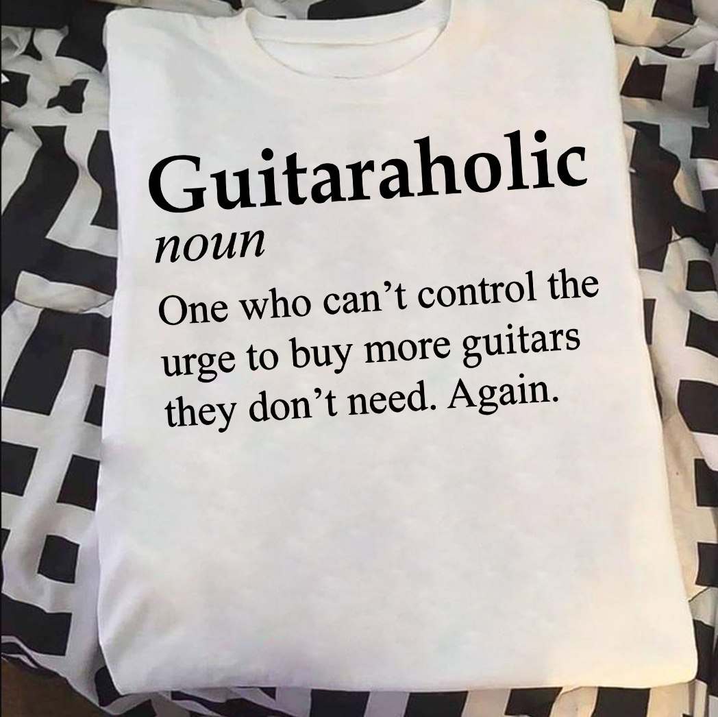 Guitaraholic one who can't control the urge to buy more guitars they don't need again