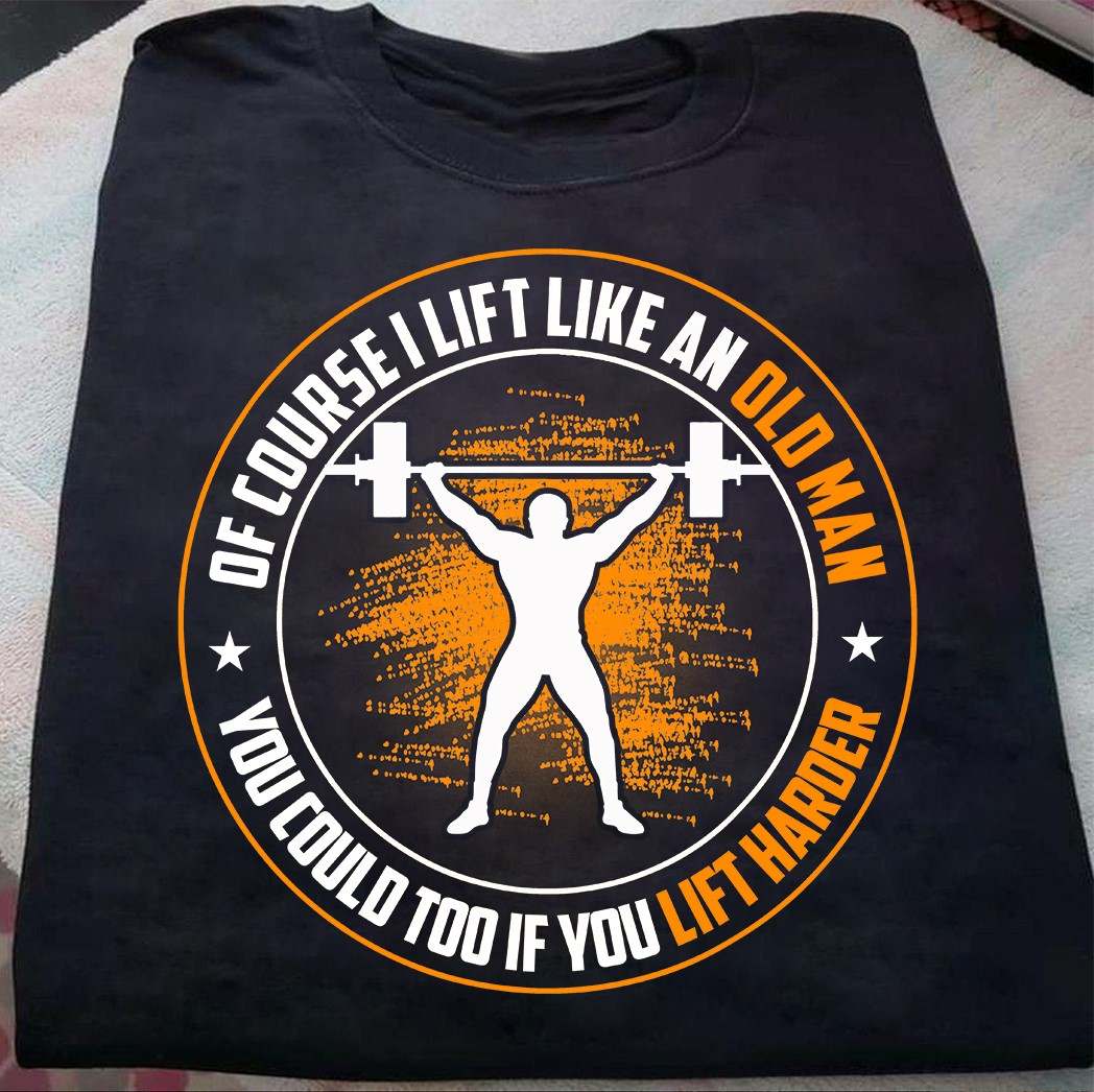 Man Lifting Weights - Of course i lift like an old man you could too if you lift harder