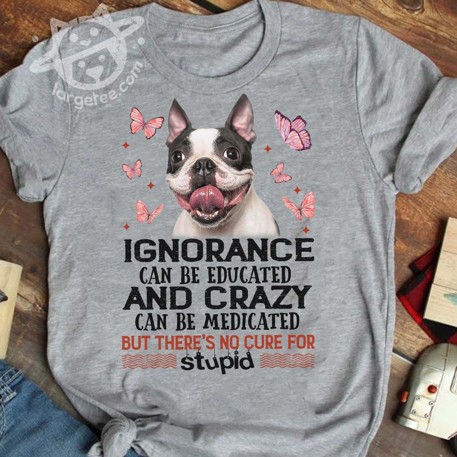 Ignorance Dog - Ignorance can be educated and crazy can be medicated but there's no cure for stupid