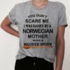 You don't scare me i was raised bt a norwegian mother with a wooden spoon