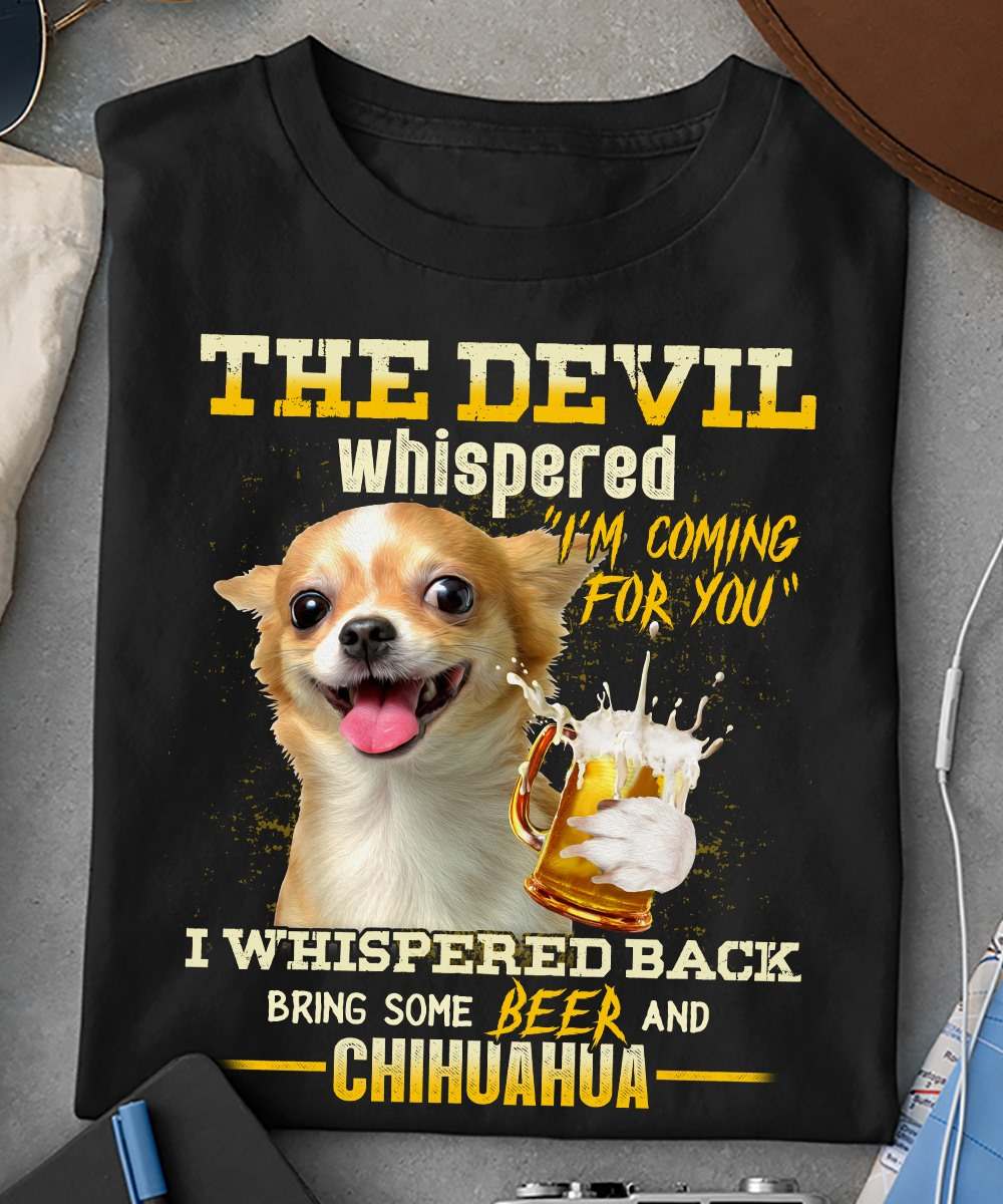 Chihuahua Love Beer - The devil whispered i'm coming for you i whispered back bring some beer and chichuahua