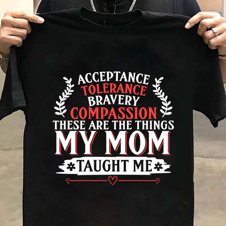 Acceptance tolerance bravery compassion these are the things my mom taught me - Mother's day gift