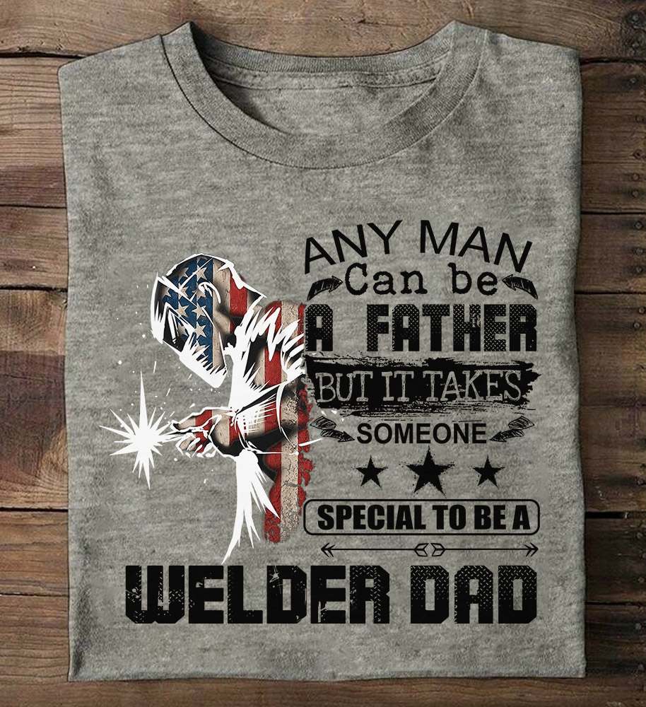 Any man can be a father but it takes someone special to be a welder dad