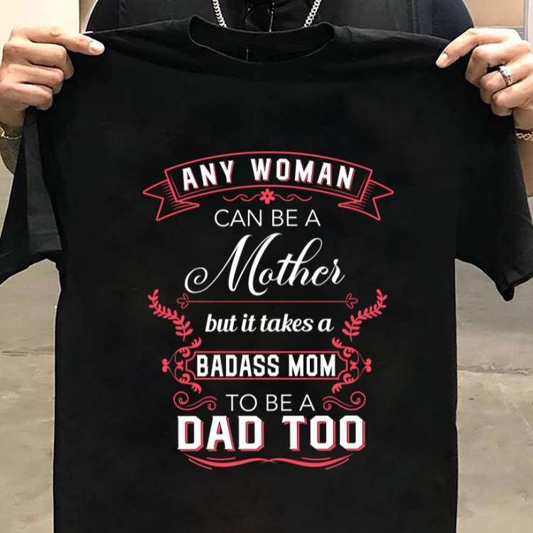 Any woman can be a mother but it takes badass mom to be a dad too - Mom and dad, mother's day
