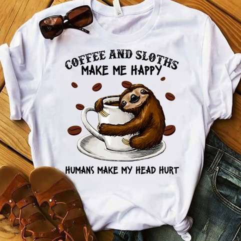 Coffee and sloths make me happy humans make my head hurt - Sloth hugging coffee