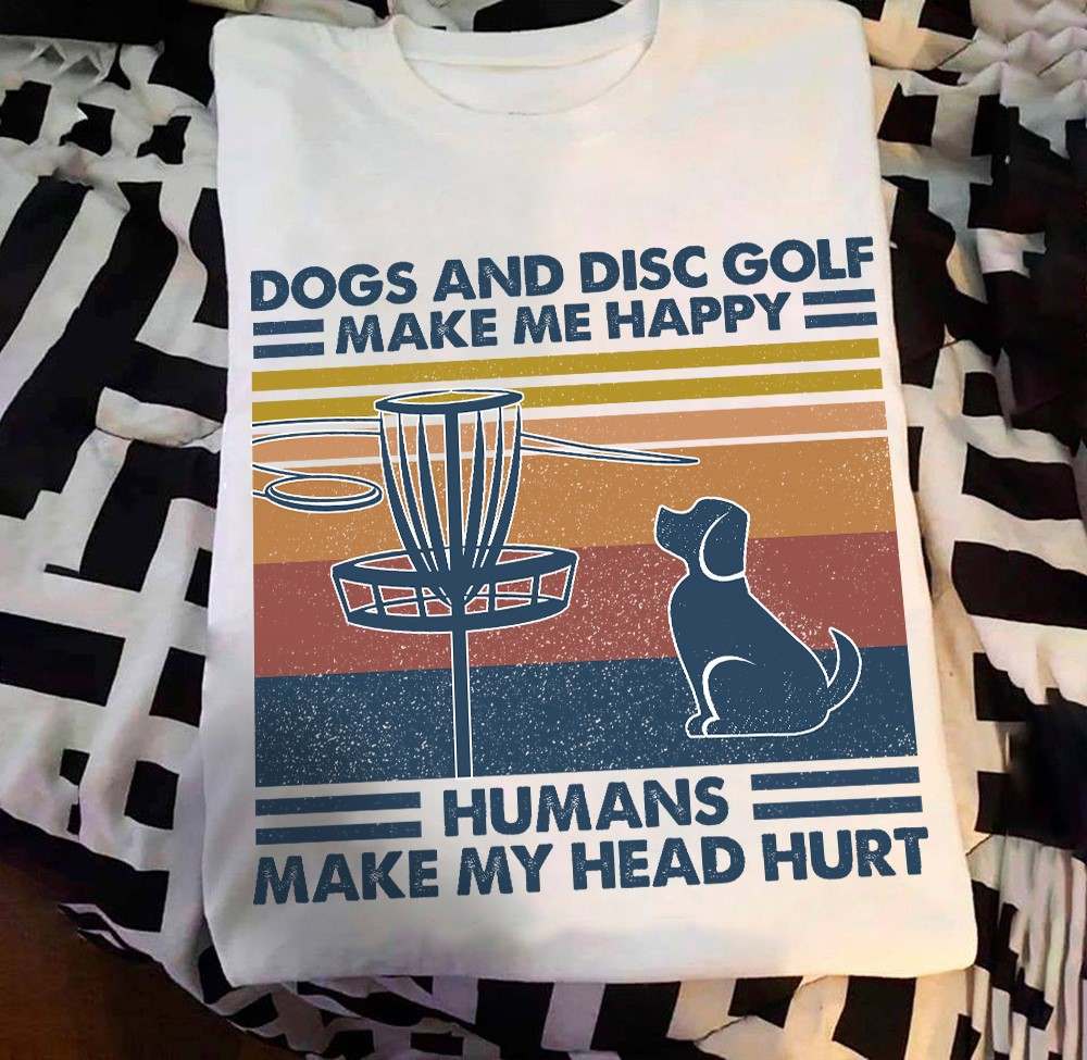 Dogs and disc golf make me happy humans make my head hurt - Dogs lover